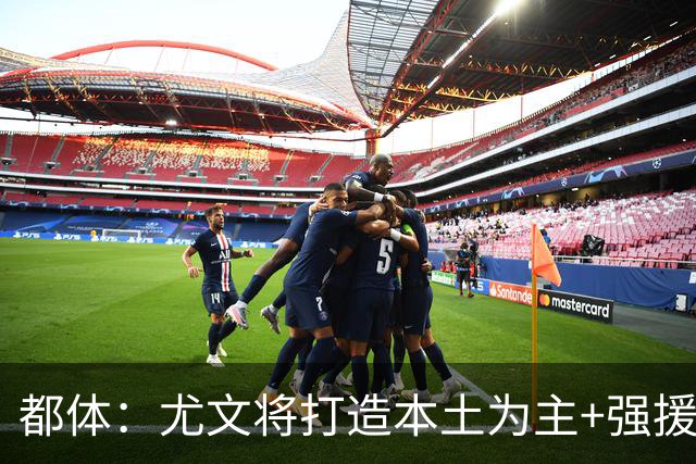 都体：尤文将打造本土为主+强援的架构，已瞄准弗拉泰西 贝拉尔迪